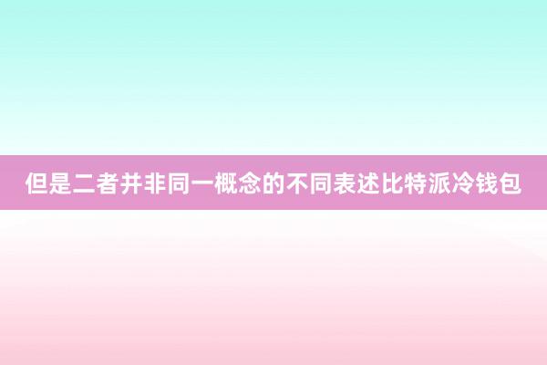 但是二者并非同一概念的不同表述比特派冷钱包