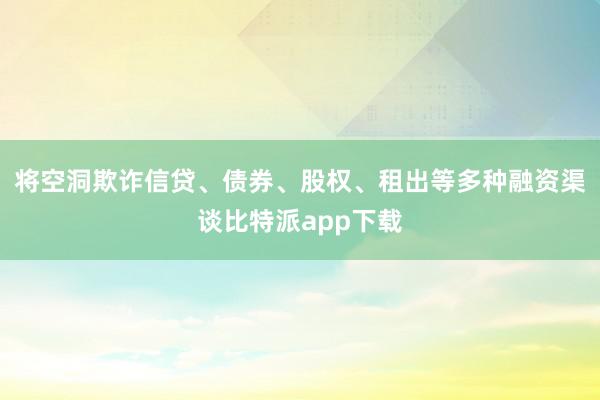 将空洞欺诈信贷、债券、股权、租出等多种融资渠谈比特派app下载