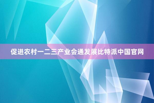 促进农村一二三产业会通发展比特派中国官网