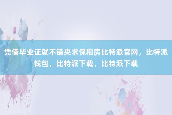 凭借毕业证就不错央求保租房比特派官网，比特派钱包，比特派下载，比特派下载