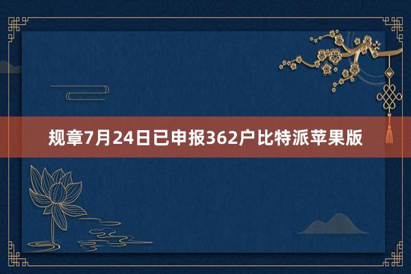 规章7月24日已申报362户比特派苹果版