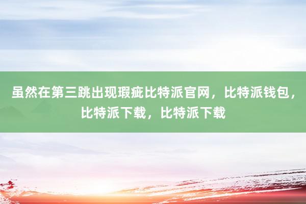 虽然在第三跳出现瑕疵比特派官网，比特派钱包，比特派下载，比特派下载