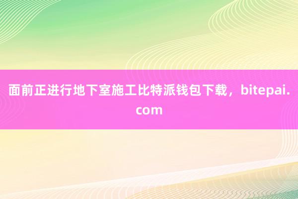 面前正进行地下室施工比特派钱包下载，bitepai.com