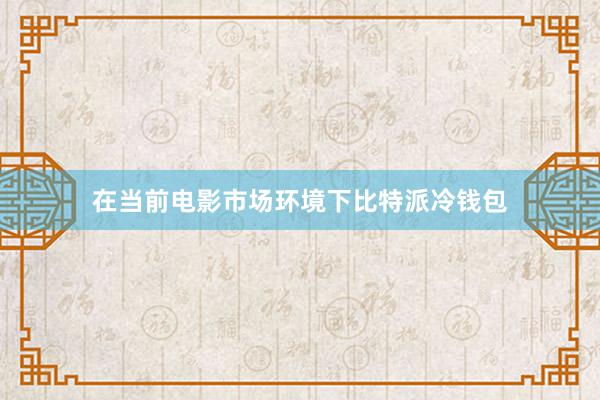 在当前电影市场环境下比特派冷钱包