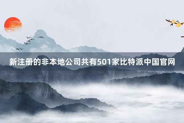 新注册的非本地公司共有501家比特派中国官网