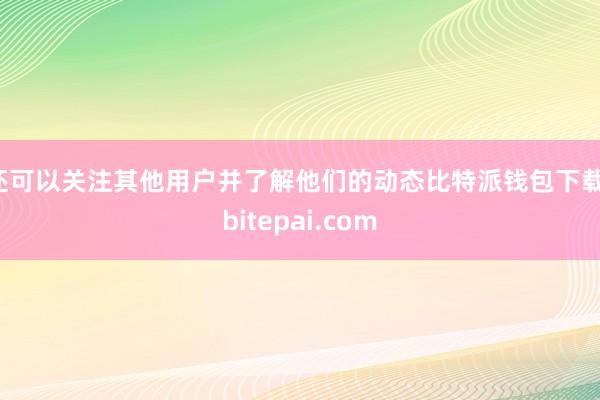 还可以关注其他用户并了解他们的动态比特派钱包下载，bitepai.com