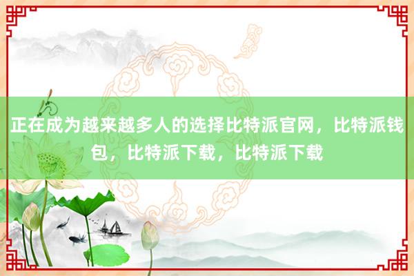 正在成为越来越多人的选择比特派官网，比特派钱包，比特派下载，比特派下载