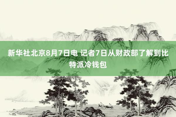 新华社北京8月7日电 记者7日从财政部了解到比特派冷钱包