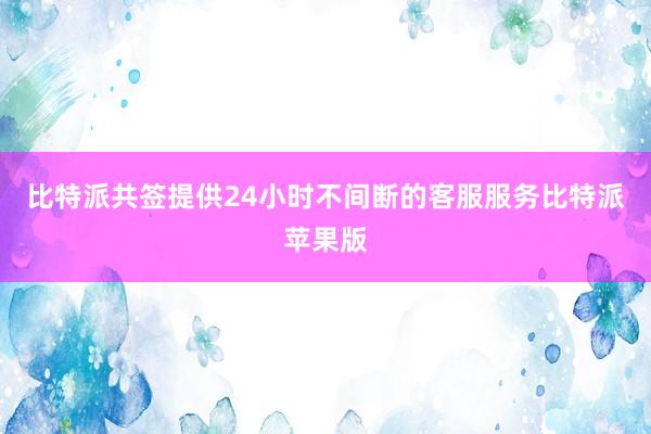 比特派共签提供24小时不间断的客服服务比特派苹果版