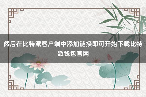 然后在比特派客户端中添加链接即可开始下载比特派钱包官网