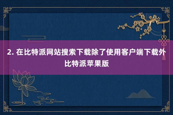 2. 在比特派网站搜索下载除了使用客户端下载外比特派苹果版