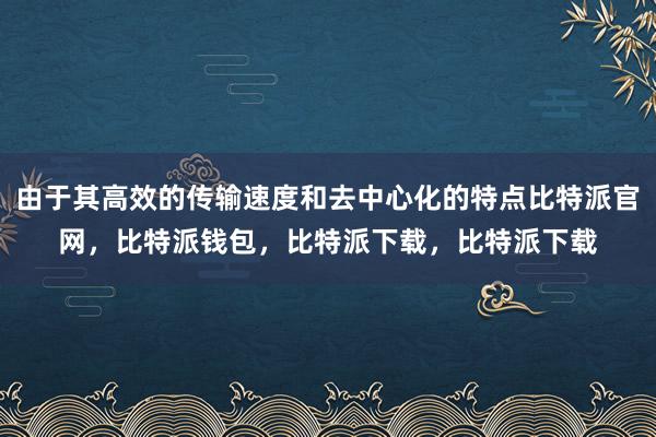 由于其高效的传输速度和去中心化的特点比特派官网，比特派钱包，比特派下载，比特派下载