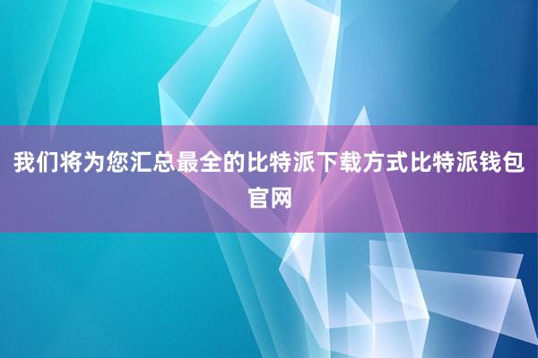 我们将为您汇总最全的比特派下载方式比特派钱包官网