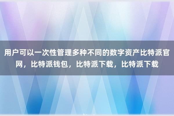 用户可以一次性管理多种不同的数字资产比特派官网，比特派钱包，比特派下载，比特派下载