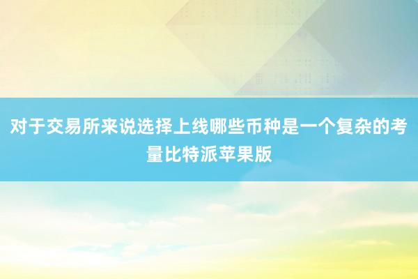 对于交易所来说选择上线哪些币种是一个复杂的考量比特派苹果版