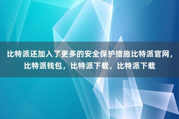 比特派还加入了更多的安全保护措施比特派官网，比特派钱包，比特派下载，比特派下载