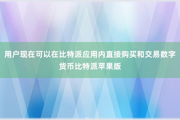 用户现在可以在比特派应用内直接购买和交易数字货币比特派苹果版