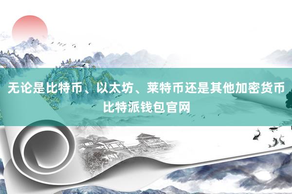 无论是比特币、以太坊、莱特币还是其他加密货币比特派钱包官网