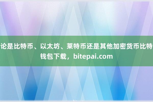 无论是比特币、以太坊、莱特币还是其他加密货币比特派钱包下载，bitepai.com