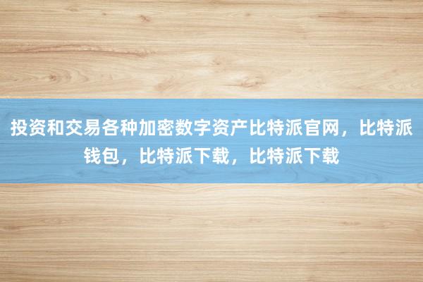 投资和交易各种加密数字资产比特派官网，比特派钱包，比特派下载，比特派下载