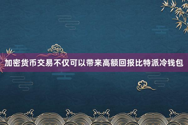 加密货币交易不仅可以带来高额回报比特派冷钱包