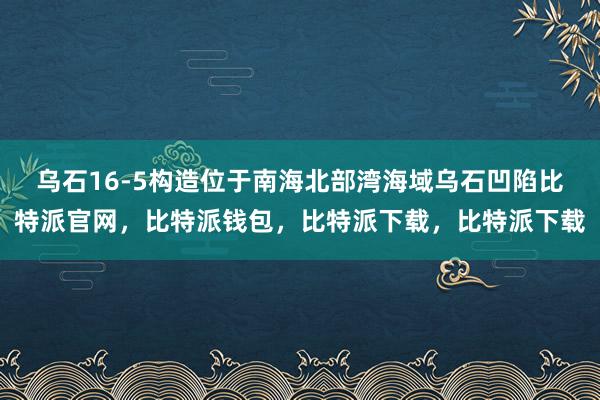 乌石16-5构造位于南海北部湾海域乌石凹陷比特派官网，比特派钱包，比特派下载，比特派下载