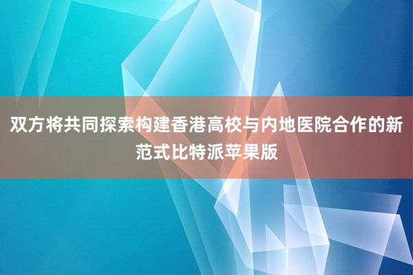 双方将共同探索构建香港高校与内地医院合作的新范式比特派苹果版