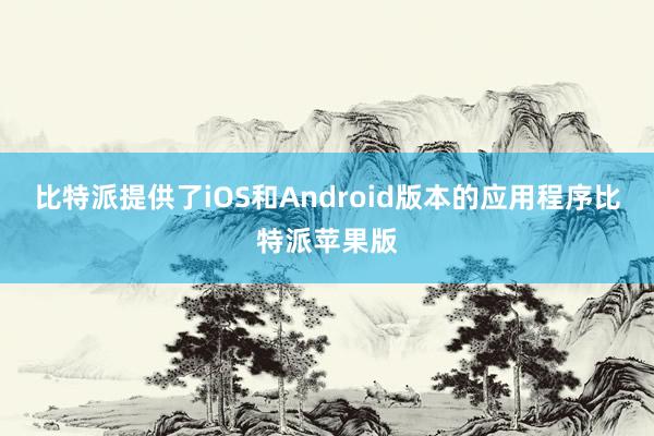 比特派提供了iOS和Android版本的应用程序比特派苹果版