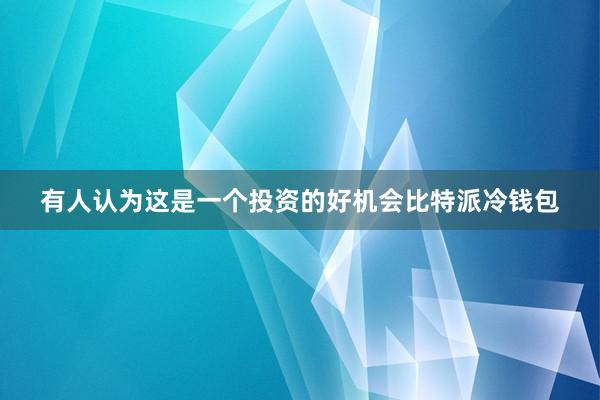 有人认为这是一个投资的好机会比特派冷钱包