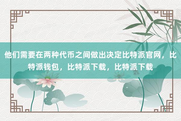 他们需要在两种代币之间做出决定比特派官网，比特派钱包，比特派下载，比特派下载