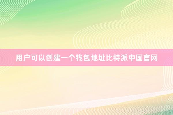 用户可以创建一个钱包地址比特派中国官网