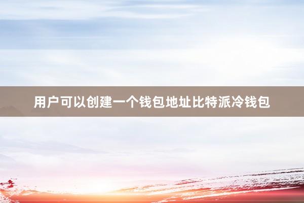 用户可以创建一个钱包地址比特派冷钱包