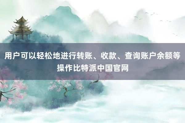 用户可以轻松地进行转账、收款、查询账户余额等操作比特派中国官网