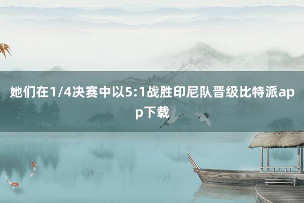 她们在1/4决赛中以5:1战胜印尼队晋级比特派app下载