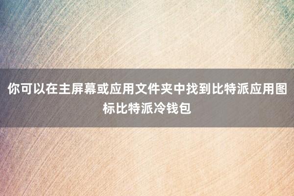 你可以在主屏幕或应用文件夹中找到比特派应用图标比特派冷钱包