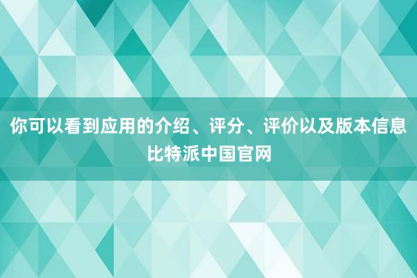 你可以看到应用的介绍、评分、评价以及版本信息比特派中国官网