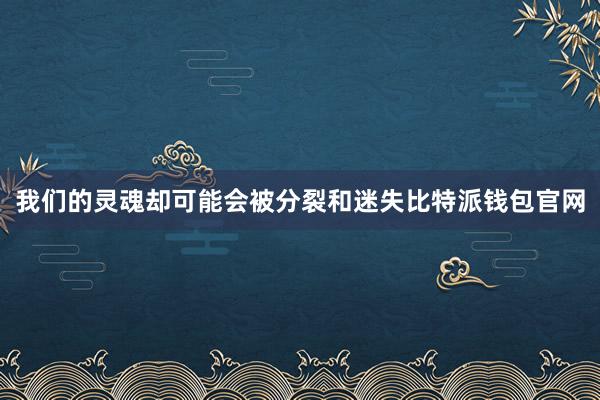 我们的灵魂却可能会被分裂和迷失比特派钱包官网