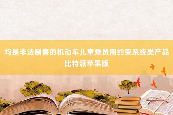 均是非法制售的机动车儿童乘员用约束系统类产品比特派苹果版