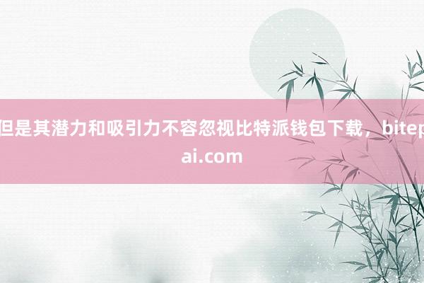 但是其潜力和吸引力不容忽视比特派钱包下载，bitepai.com