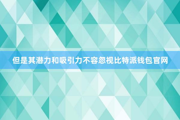 但是其潜力和吸引力不容忽视比特派钱包官网