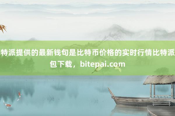 比特派提供的最新钱句是比特币价格的实时行情比特派钱包下载，bitepai.com