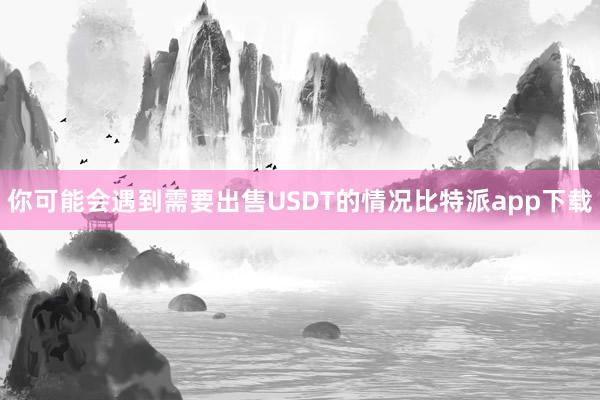 你可能会遇到需要出售USDT的情况比特派app下载