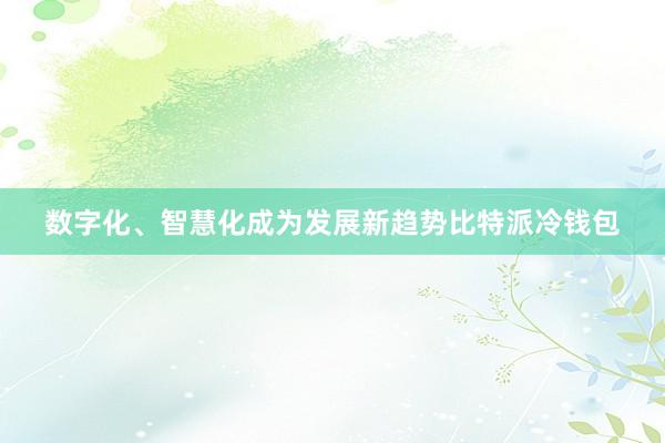 数字化、智慧化成为发展新趋势比特派冷钱包