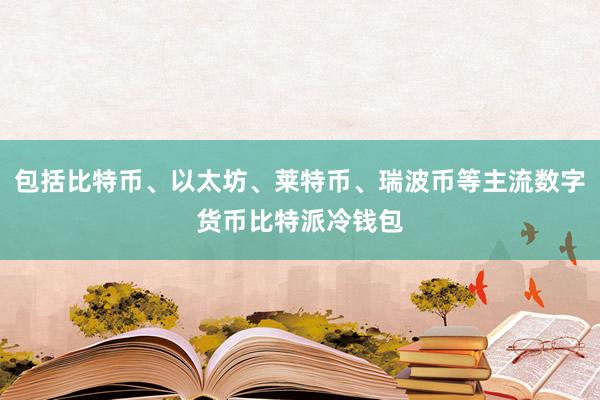 包括比特币、以太坊、莱特币、瑞波币等主流数字货币比特派冷钱包