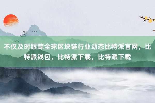 不仅及时跟踪全球区块链行业动态比特派官网，比特派钱包，比特派下载，比特派下载