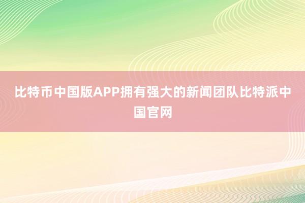 比特币中国版APP拥有强大的新闻团队比特派中国官网