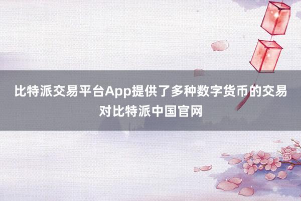 比特派交易平台App提供了多种数字货币的交易对比特派中国官网