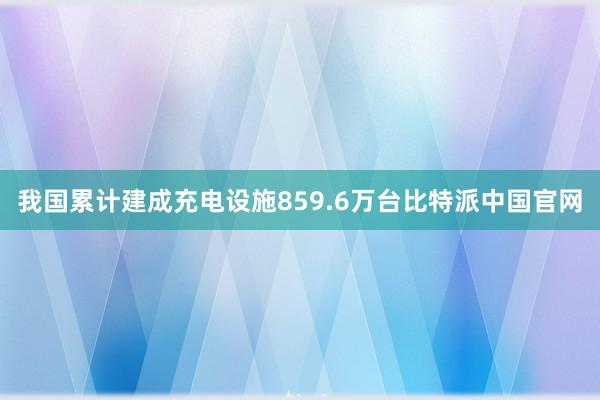 我国累计建成充电设施859.6万台比特派中国官网