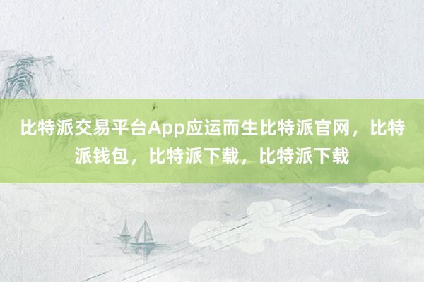 比特派交易平台App应运而生比特派官网，比特派钱包，比特派下载，比特派下载