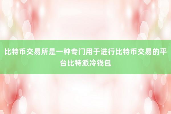 比特币交易所是一种专门用于进行比特币交易的平台比特派冷钱包